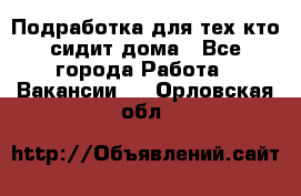 Подработка для тех,кто сидит дома - Все города Работа » Вакансии   . Орловская обл.